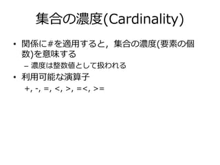 集合の濃度(Cardinality) 
• 関係に#を適用すると，集合の濃度(要素の個 
数)を意味する 
– 濃度は整数値として扱われる 
• 利用可能な演算子 
+, -, =, <, >, =<, >= 
 