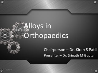 Alloys in
Orthopaedics
18/01/16
Chairperson – Dr. Kiran S Patil
Presenter – Dr. Srinath M Gupta
1
 