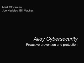Alloy Cybersecurity
Proactive prevention and protection
Mark Stockman,
Joe Nedelec, Bill Mackey
 
