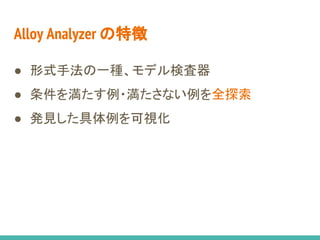 Alloy Analyzer の特徴
● 形式手法の一種、モデル検査器
● 条件を満たす例・満たさない例を全探索
● 発見した具体例を可視化
 