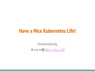 Have a Nice Kubernetes Life!
Presented by
チェシャ猫 (@y_taka_23)
 