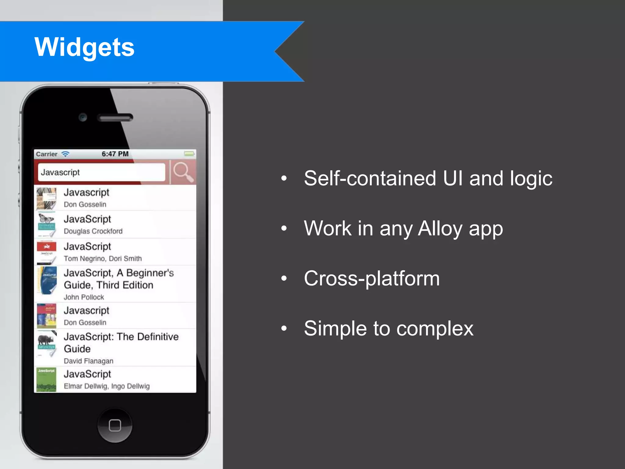 Widgets



          • Self-contained UI and logic

          • Work in any Alloy app

          • Cross-platform

          • Simple to complex
 