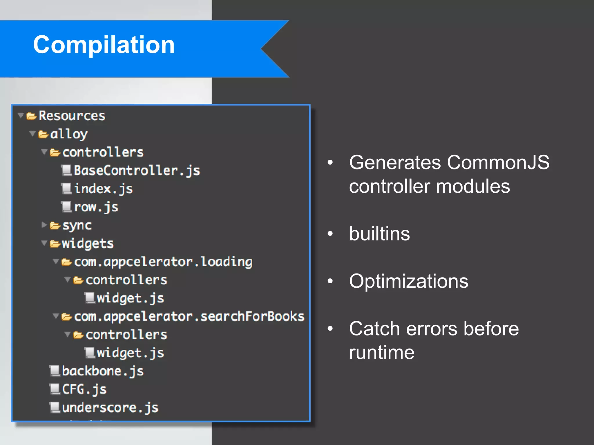Compilation



              • Generates CommonJS
                controller modules

              • builtins

              • Optimizations

              • Catch errors before
                runtime
 