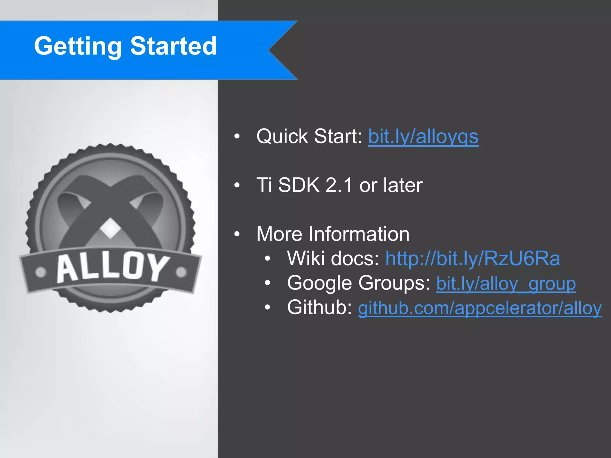 Getting Started


                  • Quick Start: bit.ly/alloyqs

                  • Ti SDK 2.1 or later

                  • More Information
                    • Wiki docs: http://bit.ly/RzU6Ra
                    • Google Groups: bit.ly/alloy_group
                    • Github: github.com/appcelerator/alloy
 