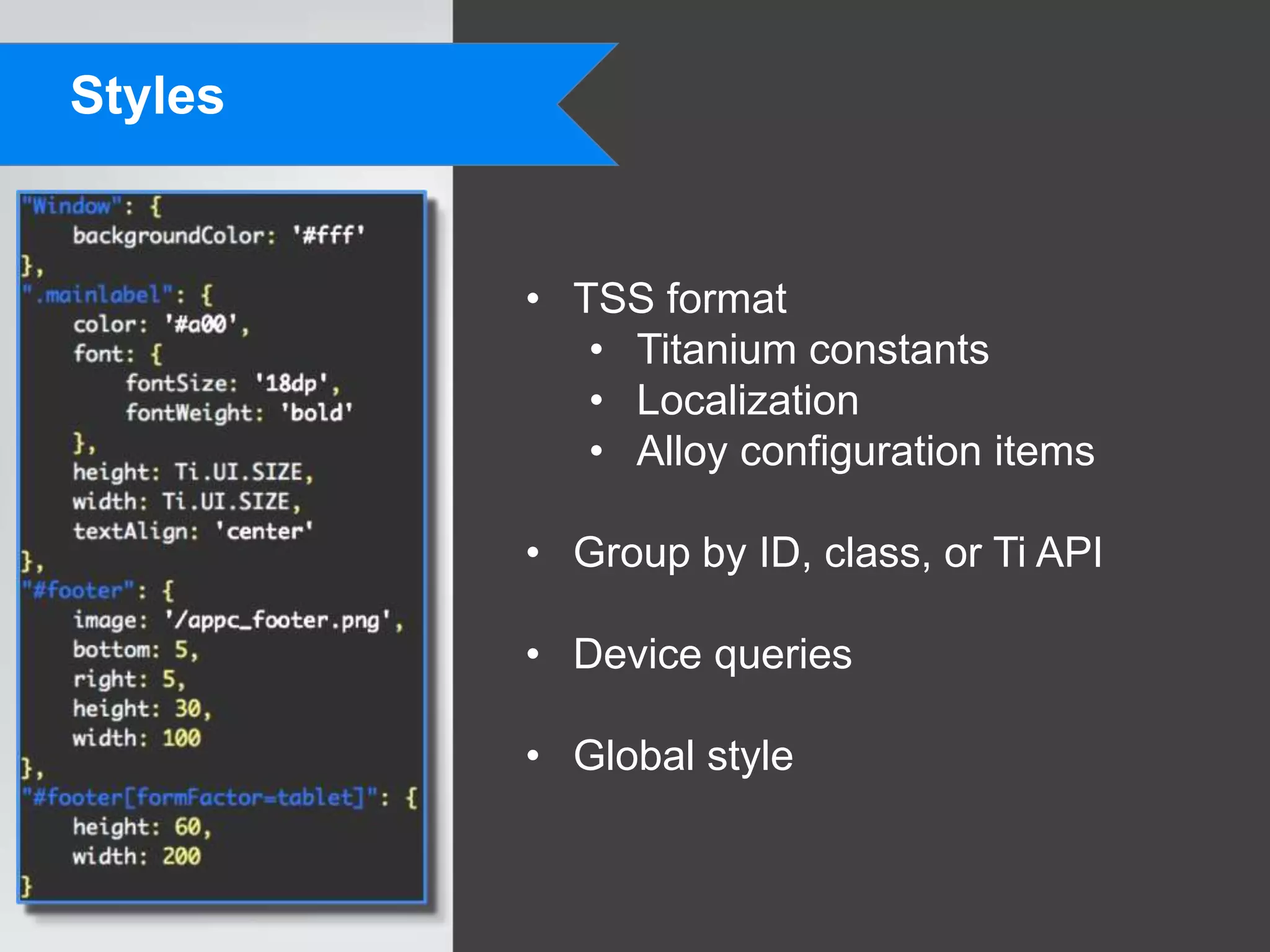 Styles


         • TSS format
            • Titanium constants
            • Localization
            • Alloy configuration items

         • Group by ID, class, or Ti API

         • Device queries

         • Global style
 