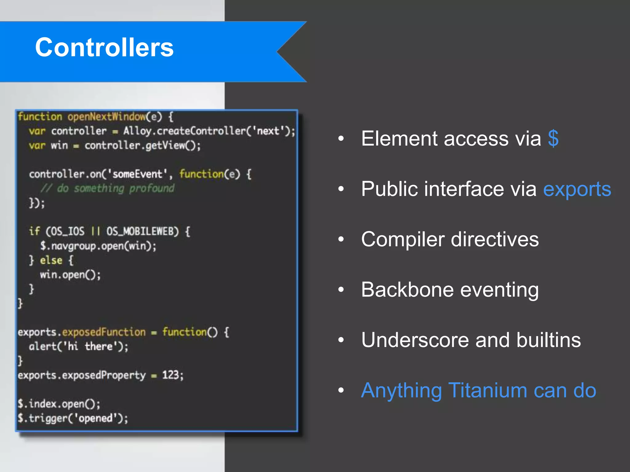 Controllers


              • Element access via $

              • Public interface via exports

              • Compiler directives

              • Backbone eventing

              • Underscore and builtins

              • Anything Titanium can do
 
