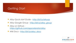 Getting Start


   Alloy Quick start Guide - http://bit.ly/alloyqs
   Alloy Google Group - http://bit.ly/alloy_group
   Alloy on Github -
    https://github.com/appcelerator/alloy
   Wiki Docs - http://bit.ly/alloy_docs
 