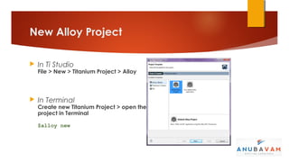 New Alloy Project

   In Ti Studio
    File > New > Titanium Project > Alloy



   In Terminal
    Create new Titanium Project > open the
    project in Terminal

    $alloy new
 