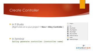 Create Controller


   In Ti Studio
    (Right-click on a your project > New > Alloy Controller )




   In Terminal
    $alloy generate controller [controller name]
 