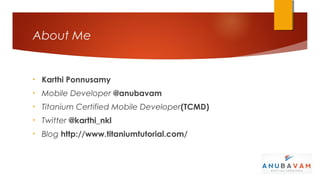 About Me


•   Karthi Ponnusamy
•   Mobile Developer @anubavam
•   Titanium Certified Mobile Developer(TCMD)
•   Twitter @karthi_nkl
•   Blog http://www.titaniumtutorial.com/
 
