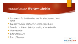 Appcelerator Titanium Mobile


   Framework for build native mobile, desktop and web
    apps
   Support multiple platform in single code base
   Develop native mobile apps using your web skills
   Open source
   Extend Titanium
   Tons of Features
 
