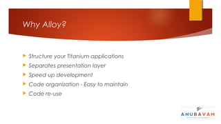 Why Alloy?


   Structure your Titanium applications
   Separates presentation layer
   Speed up development
   Code organization - Easy to maintain
   Code re-use
 