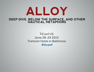 ALLOYDEEP DIVE, BELOW THE SURFACE, AND OTHER
NAUTICAL METAPHORS
TiConf US
June 28-29 2013
Tremont Hotel in Baltimore
#ticonf
 
