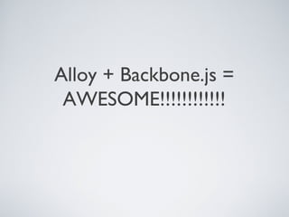 Alloy + Backbone.js =
AWESOME!!!!!!!!!!!!
 