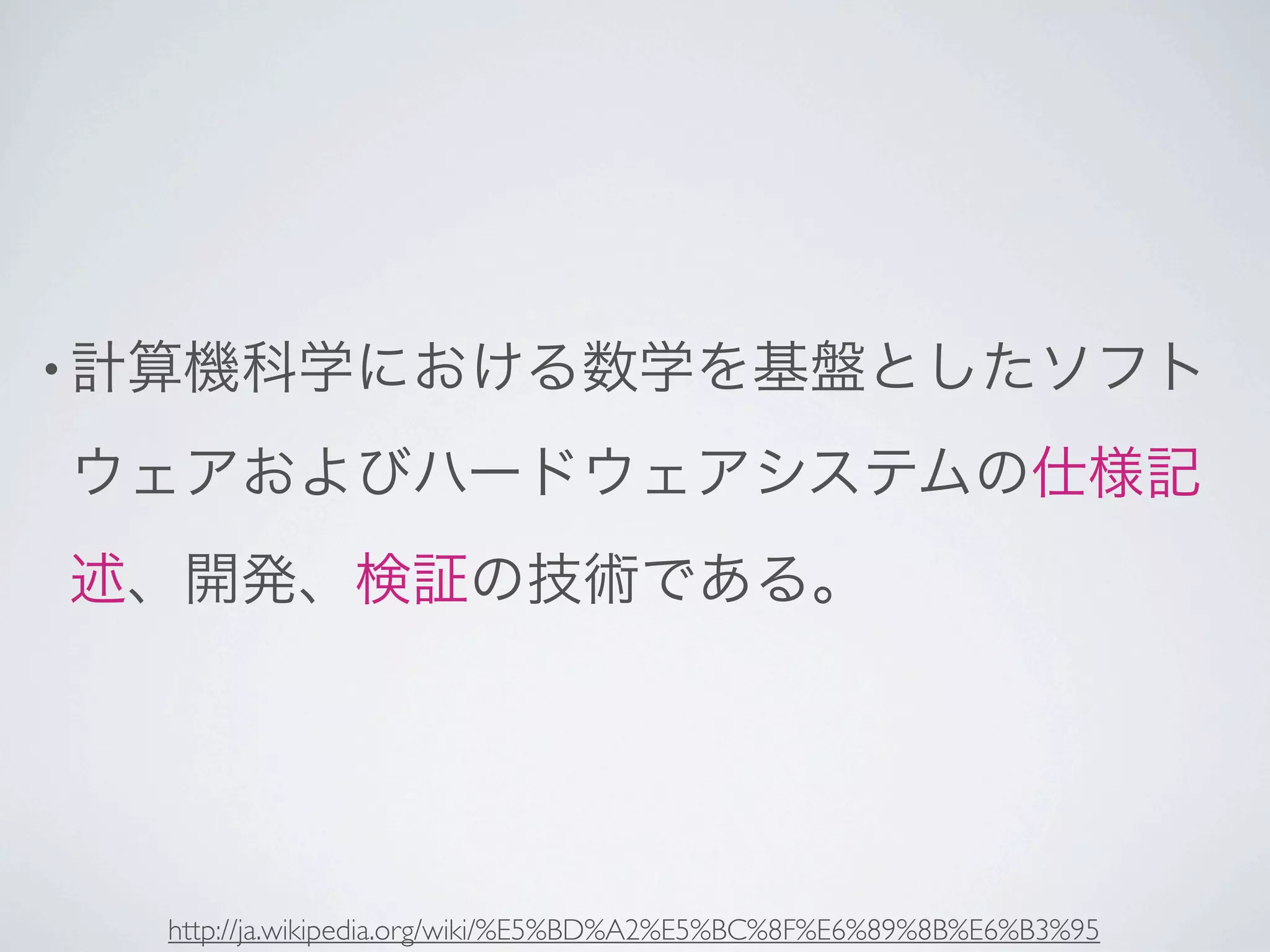 • 計算機科学における数学を基盤としたソフト

ウェアおよびハードウェアシステムの仕様記
述、開発、検証の技術である。




  http://ja.wikipedia.org/wiki/%E5%BD%A2%E5%BC%8F%E6%89%8B%E6%B3%95
 
