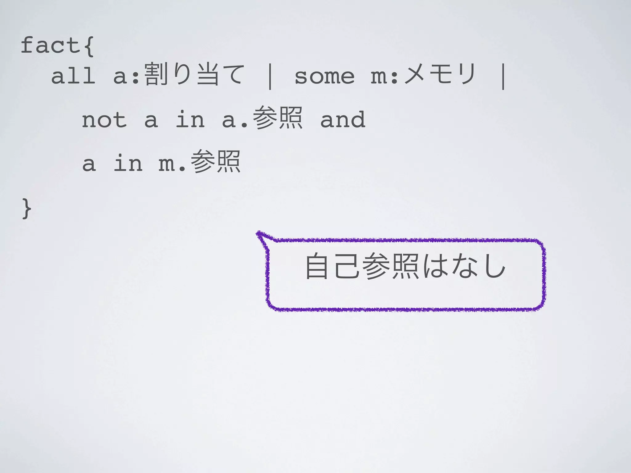 fact{
  all a:割り当て | some m:メモリ |
    not a in a.参照 and
    a in m.参照
}

                 自己参照はなし
 
