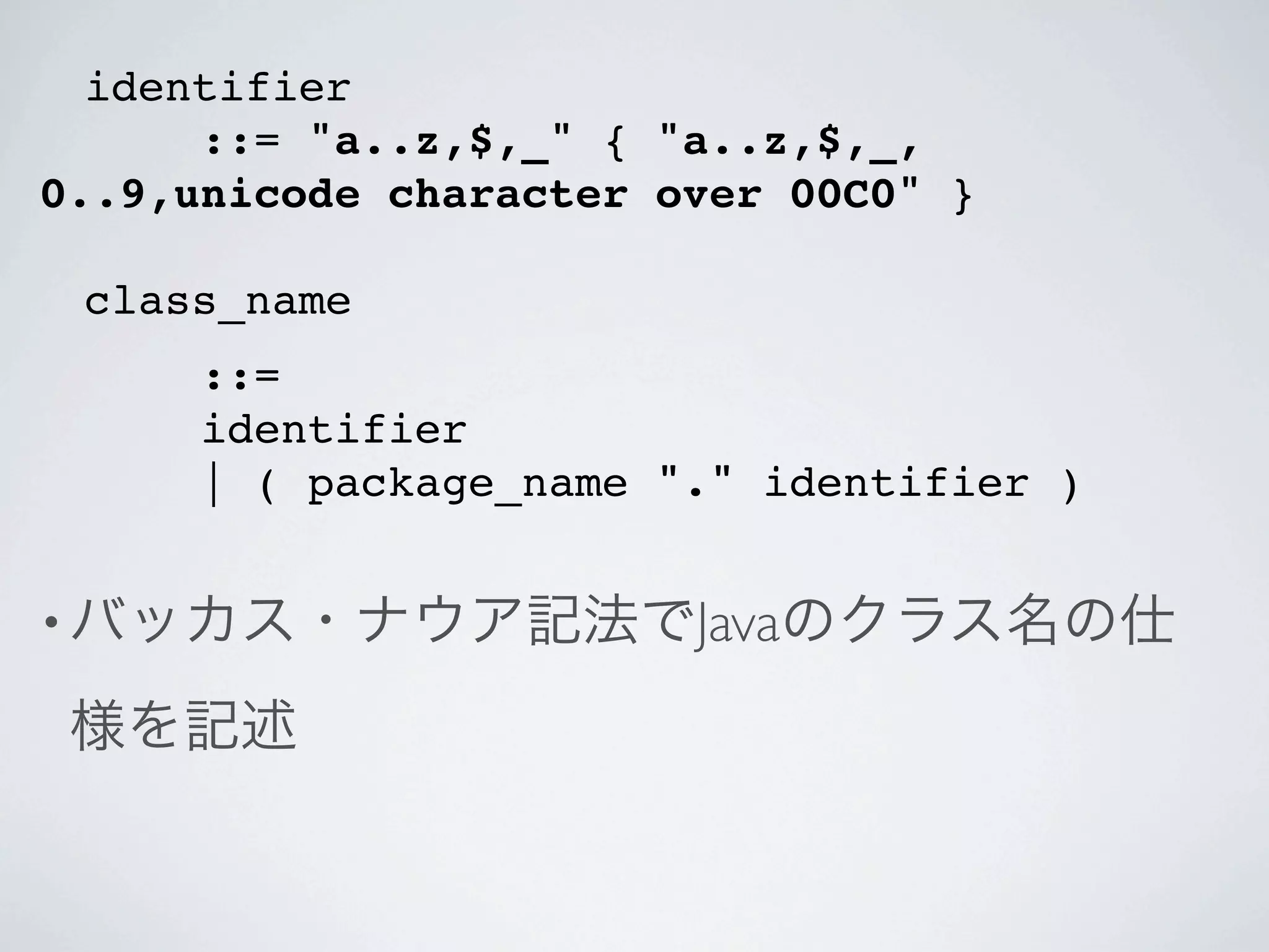 identifier
      ::= "a..z,$,_" { "a..z,$,_,
0..9,unicode character over 00C0" }

 class_name
      ::=
      identifier
      | ( package_name "." identifier )


• バッカス・ナウア記法でJavaのクラス名の仕

 様を記述
 