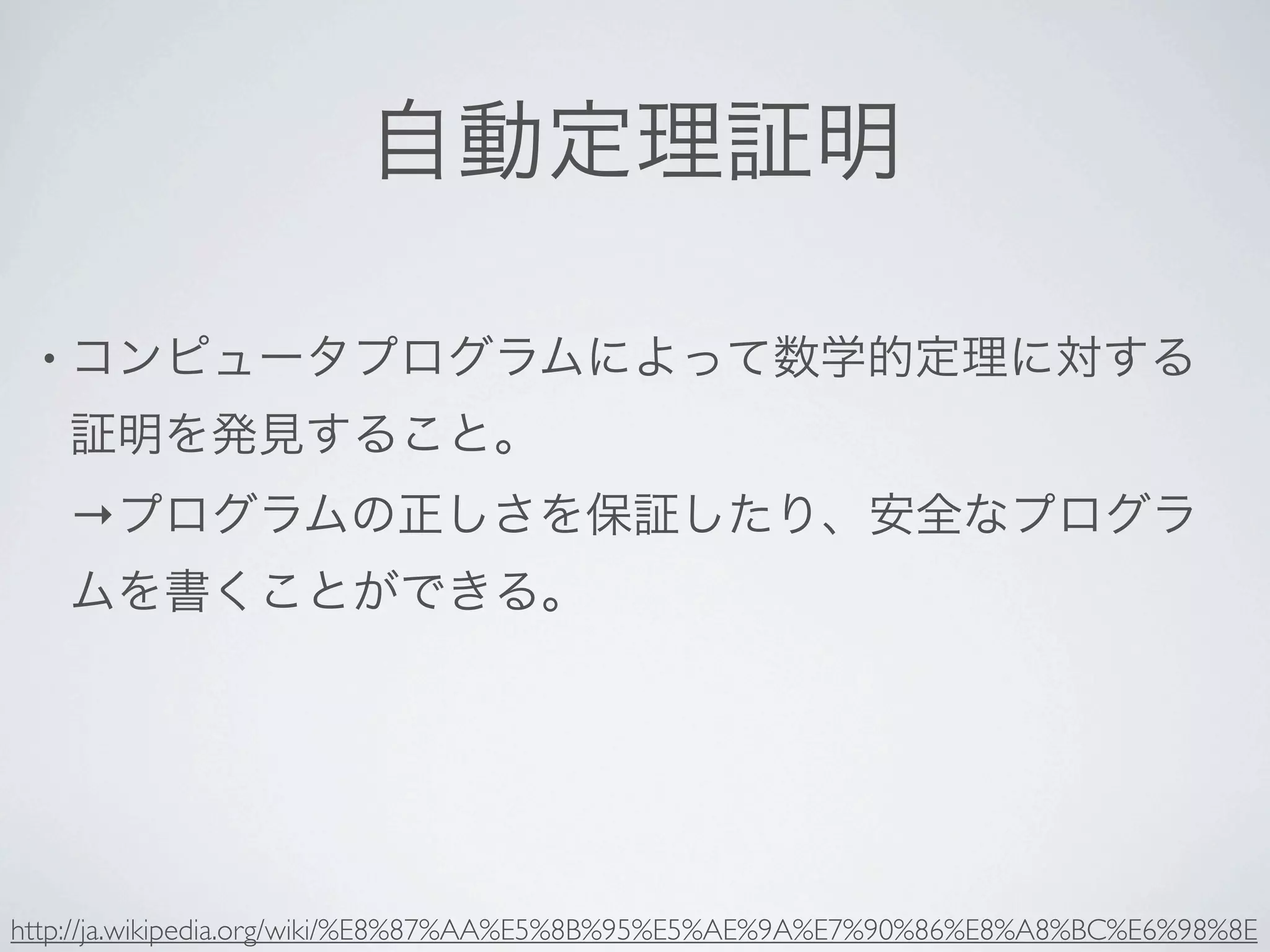 自動定理証明

 • コンピュータプログラムによって数学的定理に対する

   証明を発見すること。
   →プログラムの正しさを保証したり、安全なプログラ
   ムを書くことができる。




http://ja.wikipedia.org/wiki/%E8%87%AA%E5%8B%95%E5%AE%9A%E7%90%86%E8%A8%BC%E6%98%8E
 