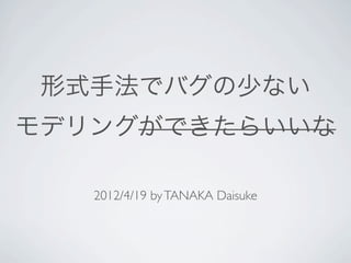 形式手法でバグの少ない
モデリングができたらいいな

   2012/4/19 by TANAKA Daisuke
 
