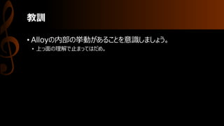教訓
• Alloyの内部の挙動があることを意識しましょう。
• 上っ面の理解で止まってはだめ。
 
