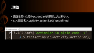 現象
• 画面を開いた際のactionbarを初期化が出来ない。
• $.<画面名>.activity.actionBarが undefined
 