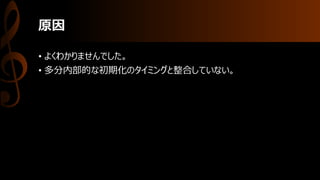 原因
• よくわかりませんでした。
• 多分内部的な初期化のタイミングと整合していない。
 