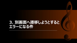 3. 別画面へ遷移しようとすると
エラーになる件
 