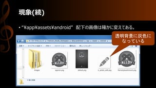 現象(続)
• “¥app¥assets¥android” 配下の画像は確かに変えてある。
透明背景に灰色に
なっている
 