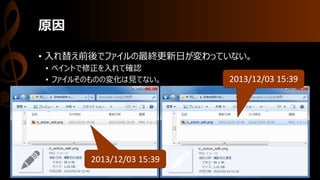 原因
• 入れ替え前後でファイルの最終更新日が変わっていない。
• ペイントで修正を入れて確認
• ファイルそのものの変化は見てない。 2013/12/03 15:39
2013/12/03 15:39
 