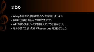 まとめ
• Alloyの内部の挙動があることを意識しましょう。
• 初期化処理は色々なやり方を試す。
• APIのサンプルソースが間違えていても泣かない。
• なんか変だと思ったら ¥Resources を消しましょう。
 