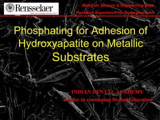 Materials Science & Engineering Dept.
Research Experience for Undergraduates
Phosphating for Adhesion of
Hydroxyapatite on Metallic
Substrates
INDIAN DENTAL ACADEMYINDIAN DENTAL ACADEMY
Leader in continuing Dental EducationLeader in continuing Dental Education
 