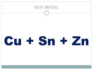 GUN METAL
Cu + Sn + Zn