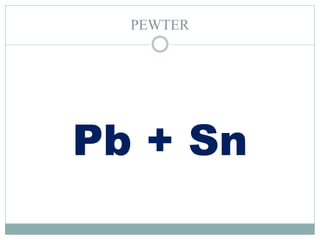PEWTER
Pb + Sn