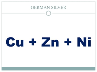 GERMAN SILVER
Cu + Zn + Ni