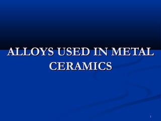1
ALLOYS USED IN METALALLOYS USED IN METAL
CERAMICSCERAMICS
 