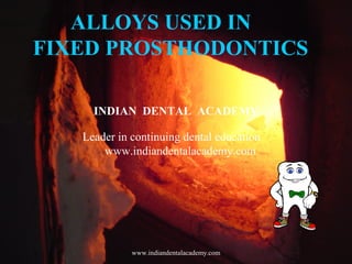 1
Alloys used in fixed
prosthodontics
ALLOYS USED IN
FIXED PROSTHODONTICS
INDIAN DENTAL ACADEMY
Leader in continuing dental education
www.indiandentalacademy.com
www.indiandentalacademy.com
 