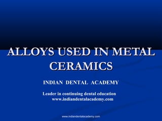 ALLOYS USED IN METALALLOYS USED IN METAL
CERAMICSCERAMICS
INDIAN DENTAL ACADEMY
Leader in continuing dental education
www.indiandentalacademy.com
www.indiandentalacademy.com
 