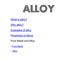 What is alloy?

Why alloy?

Examples of alloy

Properties of alloys

Pure Metal and Alloy

• Pure Metal
• Alloy
 