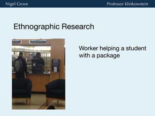 Nigel Grove Professor klinkowstein
Ethnographic Research 
Worker helping a student
with a package 
 