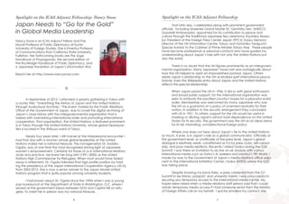 6 7
In September of 2015, I attended a splashy gathering in Tokyo with
a clunky title: “Unearthing the History of Japan and the United Nations
through Audiovisual Archives.” The event, hosted by the Public Relations
Office of the Government of Japan, was to unveil the digital archiving of
Japan’s close history with the intergovernmental organization that is
tasked with maintaining international order and promoting international
cooperation. That organization, the United Nations, is featured prominent-
ly in Tokyo through the United Nations University, whose global headquar-
ters is located in the Shibuya ward of Tokyo.
Nearly four years later, I still marvel at the interpersonal encounter I
had that day with a woman whose global leadership at the United
Nations makes her a national treasure. The nonagenarian Dr. Sadako
Ogata, was at one time the most recognized shining light of Japanese
women’s empowerment. Certainly for those of us in international relations
study and practice, we knew her long stint (1991-2000) as the United
Nations High Commissioner for Refugees. When most would have faded
away in retirement, Dr. Ogata followed that high profile position by hold-
ing the presidency of the Japan International Cooperation Agency (JICA)
from 2003-2012. She is now a senior adviser to the Japan Model United
Nations program that is quite popular among university students.
I had known about Dr. Ogata since the 1990s when I was a young
pup bureaucrat at the Department of State in Washington, D.C. where I
served as the government liaison between DOS and Capitol Hill on refu-
gees. To meet her in person was my national treasure.
Japan Needs to “Go for the Gold”
in Global Media Leadership
Spotlight on the ICAS Adjunct Fellowship: Nancy Snow
Nancy Snow is an ICAS Adjunct Fellow and Pax
Mundi Professor of Public Diplomacy at Kyoto
University of Foreign Studies. She is Emeritus Professor
of Communications from California State University,
Fullerton. Her forthcoming books are The Sage
Handbook of Propaganda, the second edition of
the Routledge Handbook of Public Diplomacy, and
a Japanese translation of Japan’s Information War.
Reach her at http://www.nancysnow.com.
When Japan joined the UN in 1956, it did so with great enthusiasm
and broad public support, for the international organization was
seen to embody the pacified country's hopes for a peaceful world
order. Membership was welcomed by many Japanese who saw
the UN as a guarantor of a policy of unarmed neutrality for their
nation, in addition to the security arrangement they concluded
with US in 1951. To others, support for the UN would be useful in
masking or diluting Japan's almost total dependence on the United
States for its security. The government saw the UN as an ideal arena
for its risk minimizing, omnidirectional foreign policy.
That UNU day, I celebrated along with prominent government
officials, including Urasenke Grand Master Dr. Genshitsu Sen, UNESCO
Goodwill Ambassador, appointed for his contribution to peace and
culture through the traditional Japanese tea ceremony; Kiyotaka Akasa-
ka: President of the Foreign Press Center Japan (FPCJ); Kaoru Nemoto:
Director of the UN Information Centre, Tokyo; and Tomohiko Taniguchi:
Special Advisor to the Cabinet of Prime Minister Shinzo Abe. These people
have become professional or personal contacts who have guided my
understanding about Japan’s role with not only the United Nations but
also the world.
There is no doubt that the UN figures prominently as an intergovern-
mental organization. Many Japanese I have met wax nostalgically about
how the UN helped to assist an impoverished postwar Japan. Others
relate Japan’s relationship to the UN as kindred spirit international peace
brands. Even this Wikipedia entry about Japan and the United Nations
reflects this special relationship:
Spotlight on the ICAS Adjunct Fellowship
Where one does not hear about Japan’s tie to the United Nations
so much, if ever, is in Japan’s role as a global communicator. Officially at
the government level, or unofficially at the press level, Japan’s global
dialogue is relatively weak, conditioned as it is by press clubs, self-censor-
ship, and poor media relations. Recently I visited Osaka during the G20
Summit. I was there on invitation to do live on-air analysis with various
international media such as Doha’s Al Jazeera and Istanbul’s TRT World. I
made my way to the Government of Japan’s media relations office adja-
cent to the International Exhibition Center, Osaka (INTEX) where the G20
was taking place.
Despite showing my bona fides, a press credential from the G7
Summit in Ise-Shima, passport, and university meishi, I was unsuccessful in
securing any temporary access to the international media center. My
hopes were raised when a media relations staff person said that I could
obtain temporary media access if I had someone senior from the Ministry
of Foreign Affairs call on my behalf. I quickly emailed my contact, she
 