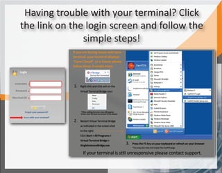 Having trouble with your terminal? Click
the link on the login screen and follow the
               simple steps!
 