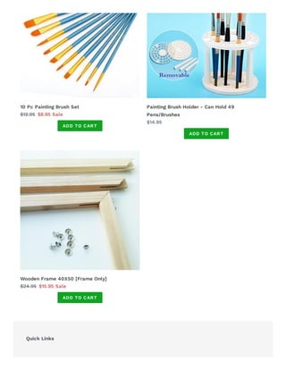 Quick Links
10 Pc Painting Brush Set
$12.95 $8.95 Sale
ADD TO CART
Painting Brush Holder - Can Hold 49
Pens/Brushes
$14.95
ADD TO CART
Wooden Frame 40X50 [Frame Only]
$24.95 $15.95 Sale
ADD TO CART
 