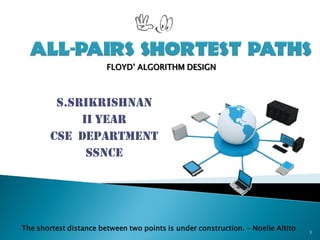 S.SRIKRISHNAN
II year
CSE Department
SSNCE
1
The shortest distance between two points is under construction. – Noelie Altito
FLOYD’ ALGORITHM DESIGN
 