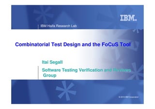 IBM Haifa Research Lab




Combinatorial Test Design and the FoCuS Tool


          Itai Segall
          Software Testing Verification and Reviews
          Group



                                             © 2010 IBM Corporation
 