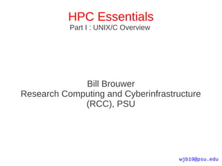 HPC Essentials
           Part I : UNIX/C Overview




             Bill Brouwer
Research Computing and Cyberinfrastructure
             (RCC), PSU




                                      wjb19@psu.edu
 