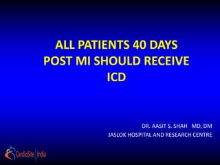 ALL PATIENTS 40 DAYS 
POST MI SHOULD RECEIVE 
ICD 
DR. AASIT S. SHAH MD, DM 
JASLOK HOSPITAL AND RESEARCH CENTRE 
 