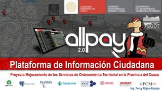 Plataforma de Información Ciudadana
2.0
Proyecto Mejoramiento de los Servicios de Ordenamiento Territorial en la Provincia del Cusco
Ing. Percy Rojas Aiquipa
 