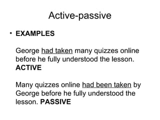Active-passive
• EXAMPLES
George had taken many quizzes online
before he fully understood the lesson.
ACTIVE
Many quizzes online had been taken by
George before he fully understood the
lesson. PASSIVE
 