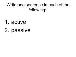 Write one sentence in each of the
following:
1. active
2. passive
 