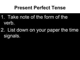 Present Perfect Tense
1. Take note of the form of the
verb.
2. List down on your paper the time
signals.
 